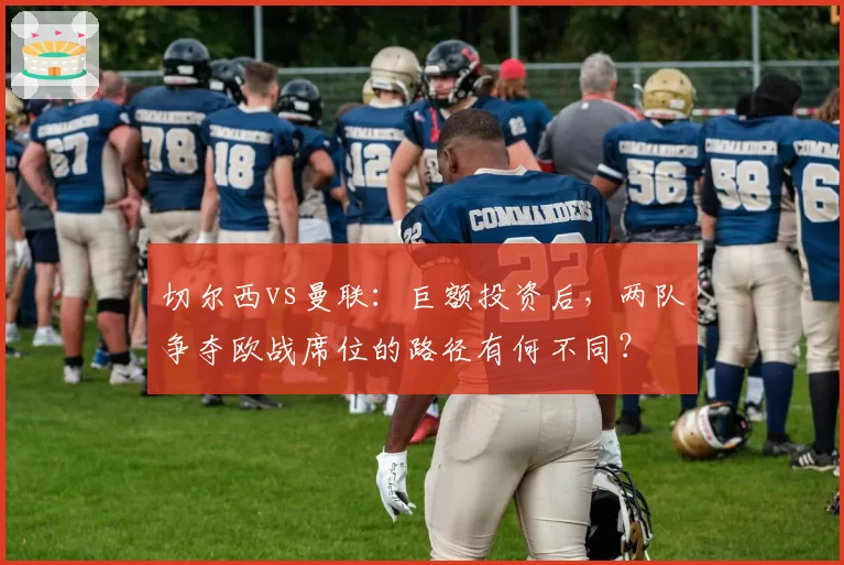 切尔西vs曼联:巨额投资后,两队争夺欧战席位的路径有何不同?