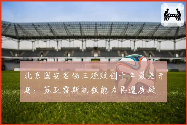 北京国安客场三连败创十年最差开局,苏亚雷斯执教能力再遭质疑
