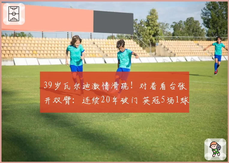 39岁瓦尔迪激情滑跪！对着看台张开双臂：连续20年破门 英冠5场1球