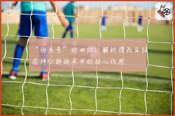 “伪九号”的回归:解析穆西亚拉在拜仁新战术中的核心作用