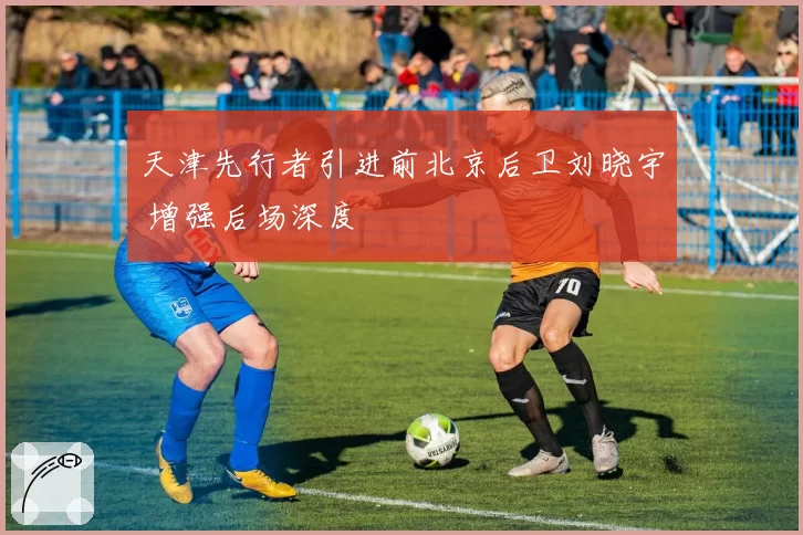 天津先行者引进前北京后卫刘晓宇 增强后场深度