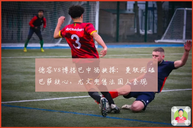 德容vs博格巴中场抉择：曼联死磕巴萨核心，尤文兜售法国人套现