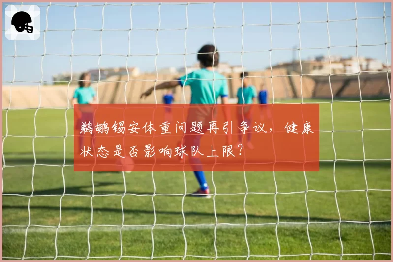 鹈鹕锡安体重问题再引争议,健康状态是否影响球队上限?