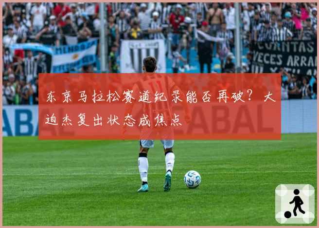 东京马拉松赛道纪录能否再破？大迫杰复出状态成焦点