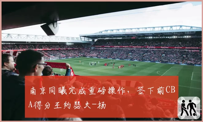 南京同曦完成重磅操作,签下前CBA得分王约瑟夫-杨