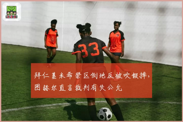 拜仁基米希禁区倒地反被吹假摔,图赫尔直言裁判有失公允