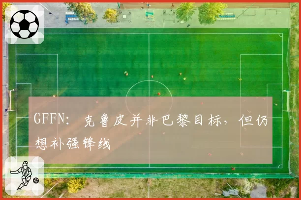 GFFN：克鲁皮并非巴黎目标，但仍想补强锋线