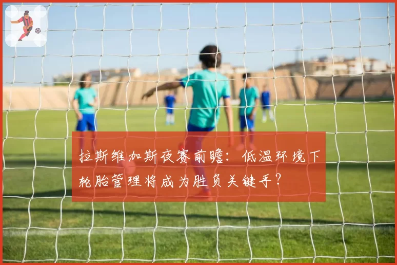 拉斯维加斯夜赛前瞻:低温环境下轮胎管理将成为胜负关键手?