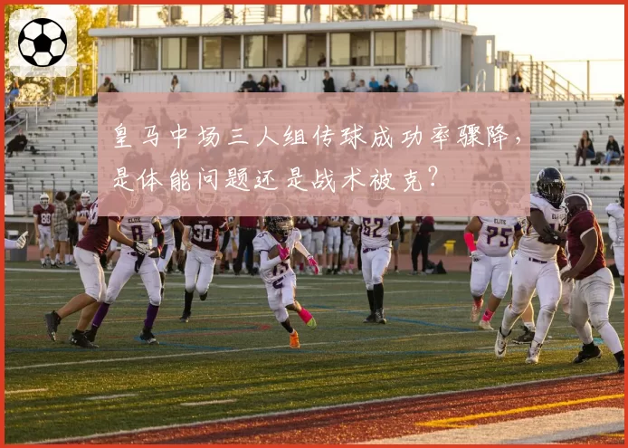 皇马中场三人组传球成功率骤降,是体能问题还是战术被克?