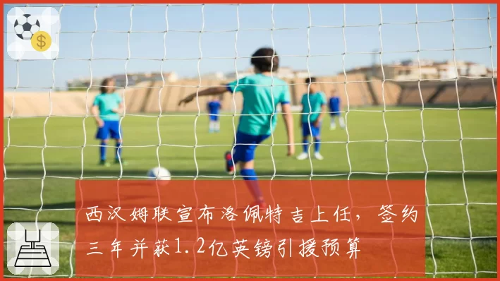 西汉姆联宣布洛佩特吉上任，签约三年并获1.2亿英镑引援预算
