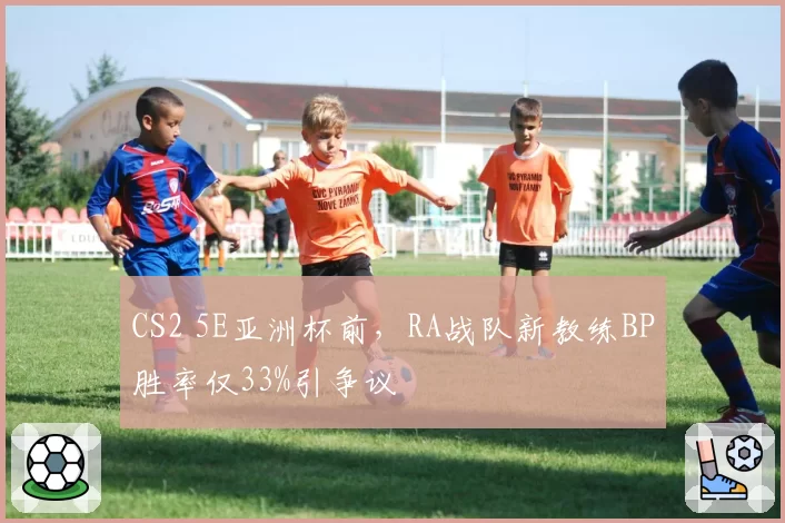 CS2 5E亚洲杯前，RA战队新教练BP胜率仅33%引争议