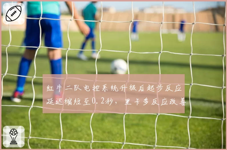 红牛二队电控系统升级后起步反应延迟缩短至0.2秒，里卡多反应改善明显