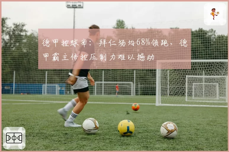 德甲控球率:拜仁场均68%领跑,德甲霸主传控压制力难以撼动