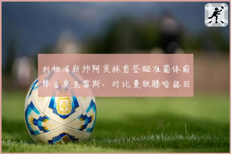 利物浦新帅阿莫林首签瞄准葡体前锋吉奥克雷斯，对比曼联滕哈赫旧部安东尼