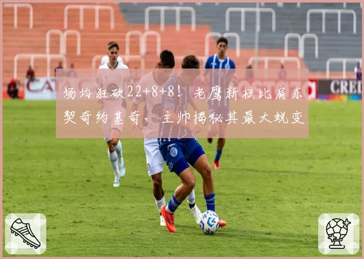 场均狂砍22+8+8!老鹰新核比肩东契奇约基奇,主帅揭秘其最大蜕变