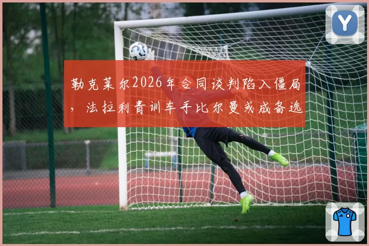 勒克莱尔2026年合同谈判陷入僵局,法拉利青训车手比尔曼或成备选
