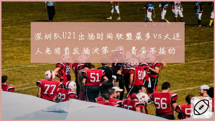 深圳队U21出场时间联盟最多vs大连人老将首发场次第一：青黄不接的两种困境
