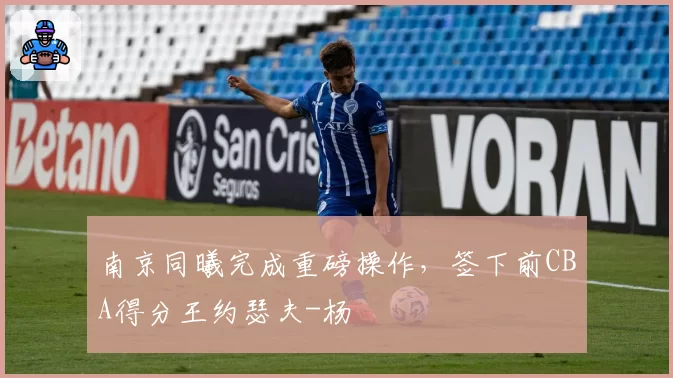 南京同曦完成重磅操作，签下前CBA得分王约瑟夫-杨