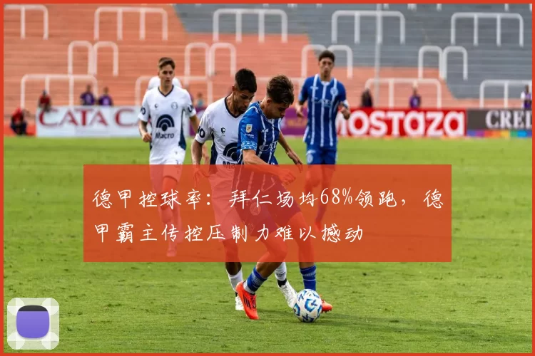 德甲控球率:拜仁场均68%领跑,德甲霸主传控压制力难以撼动