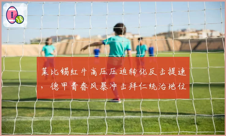 莱比锡红牛高压压迫转化反击提速，德甲青春风暴冲击拜仁统治地位