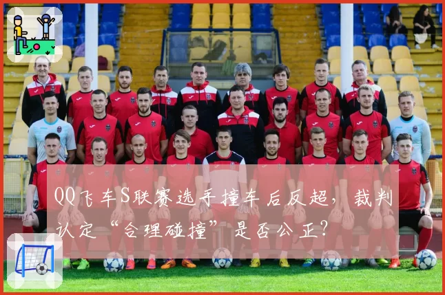 QQ飞车S联赛选手撞车后反超，裁判认定“合理碰撞”是否公正？