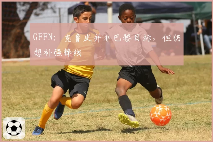 GFFN：克鲁皮并非巴黎目标，但仍想补强锋线