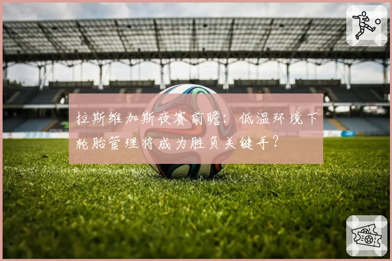 拉斯维加斯夜赛前瞻:低温环境下轮胎管理将成为胜负关键手?