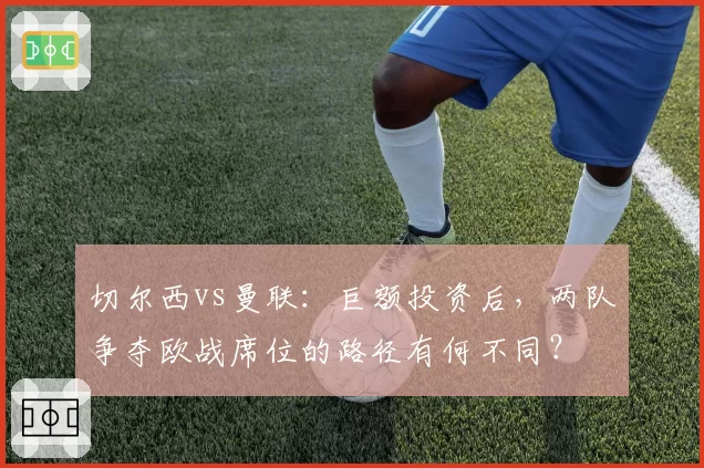 切尔西vs曼联:巨额投资后,两队争夺欧战席位的路径有何不同?