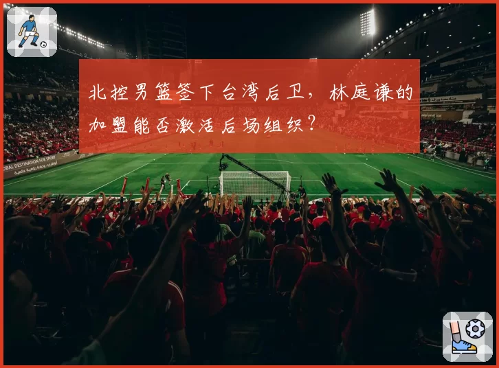 北控男篮签下台湾后卫，林庭谦的加盟能否激活后场组织？