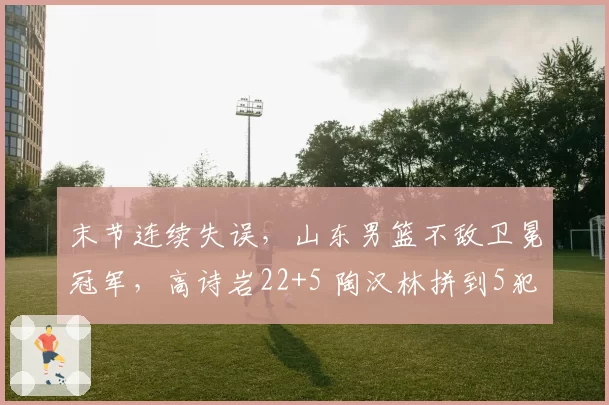 末节连续失误，山东男篮不敌卫冕冠军，高诗岩22+5 陶汉林拼到5犯