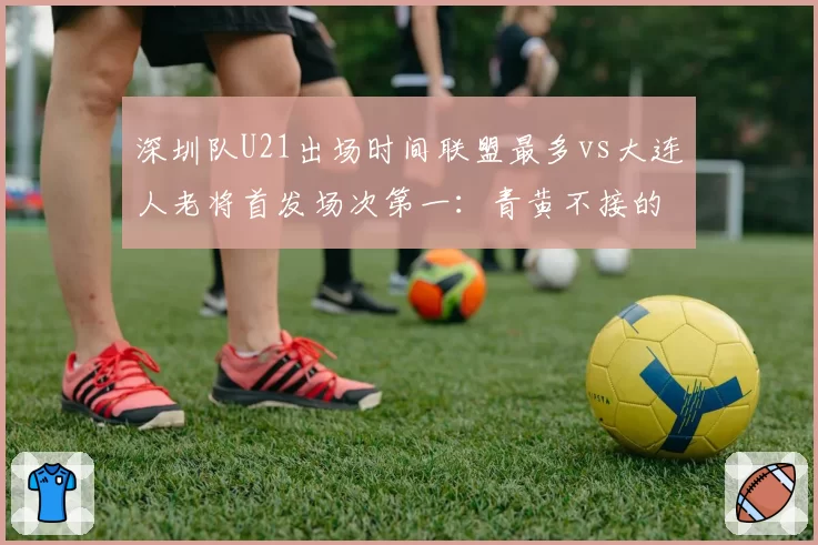 深圳队U21出场时间联盟最多vs大连人老将首发场次第一：青黄不接的两种困境