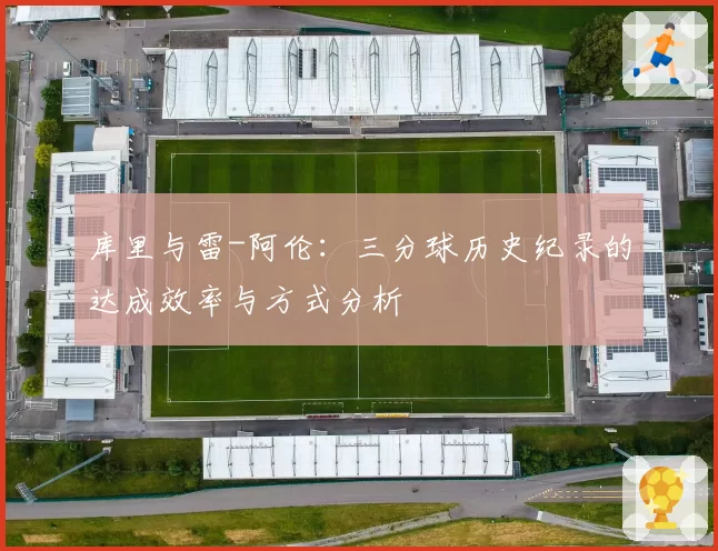 库里与雷-阿伦:三分球历史纪录的达成效率与方式分析