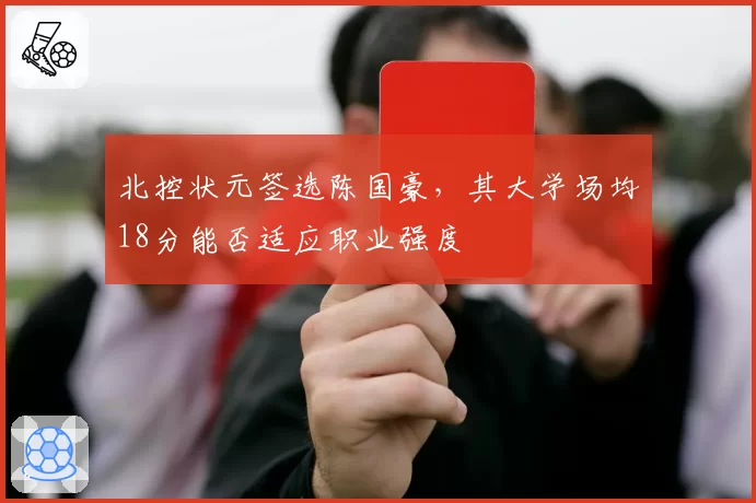 北控状元签选陈国豪,其大学场均18分能否适应职业强度