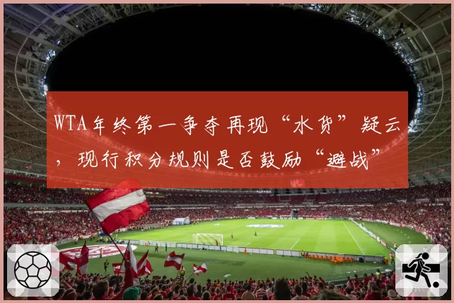 WTA年终第一争夺再现“水货”疑云，现行积分规则是否鼓励“避战”？