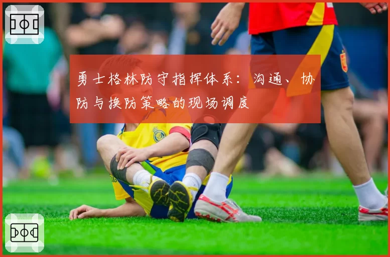 勇士格林防守指挥体系:沟通、协防与换防策略的现场调度