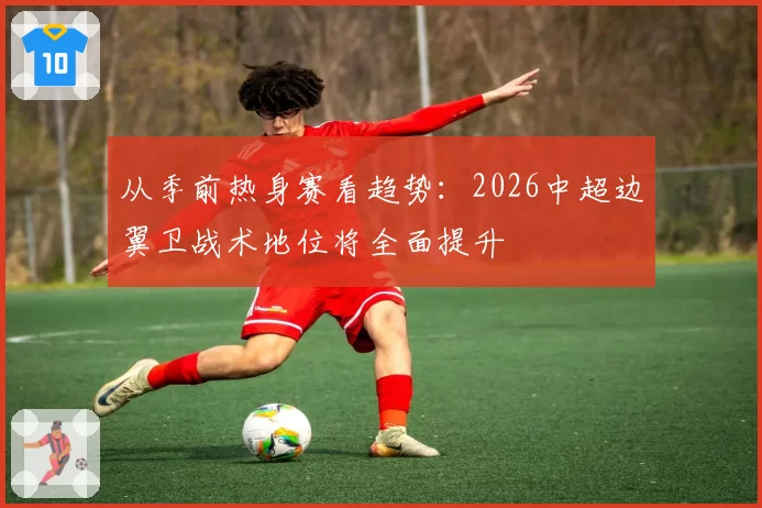从季前热身赛看趋势:2026中超边翼卫战术地位将全面提升