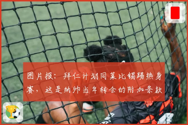 图片报:拜仁计划同莱比锡踢热身赛,这是纳帅当年转会的附加条款