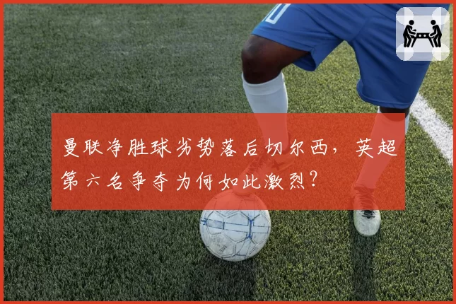 曼联净胜球劣势落后切尔西，英超第六名争夺为何如此激烈？