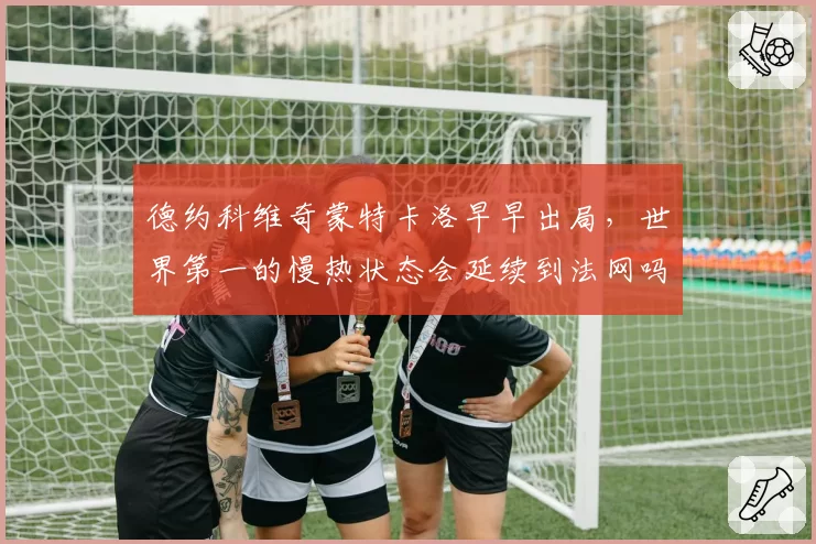 德约科维奇蒙特卡洛早早出局，世界第一的慢热状态会延续到法网吗？