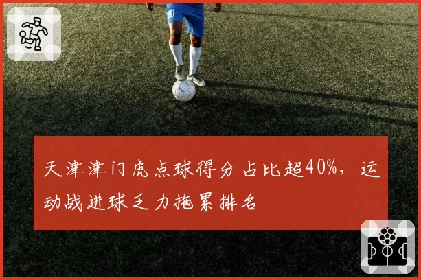 天津津门虎点球得分占比超40%,运动战进球乏力拖累排名