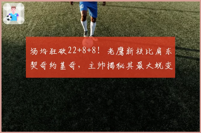 场均狂砍22+8+8!老鹰新核比肩东契奇约基奇,主帅揭秘其最大蜕变