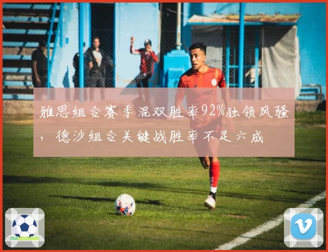雅思组合赛季混双胜率92%独领风骚,德沙组合关键战胜率不足六成