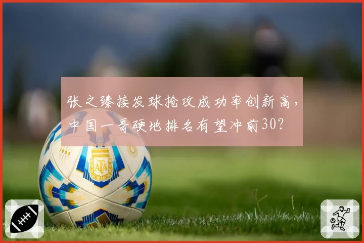 张之臻接发球抢攻成功率创新高,中国一哥硬地排名有望冲前30?