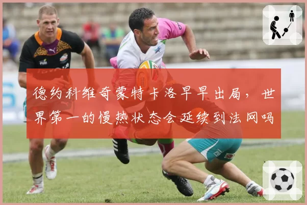 德约科维奇蒙特卡洛早早出局，世界第一的慢热状态会延续到法网吗？
