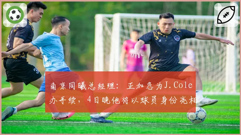 南京同曦总经理：正加急为J.Cole办手续，4日晚他将以球员身份亮相