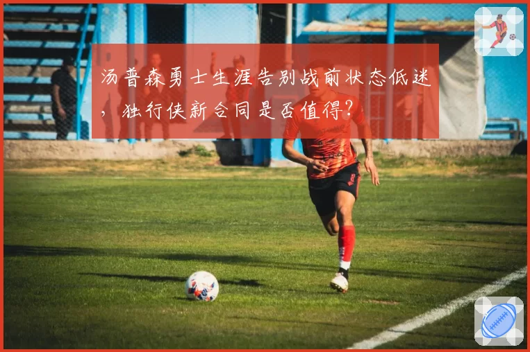 汤普森勇士生涯告别战前状态低迷,独行侠新合同是否值得?
