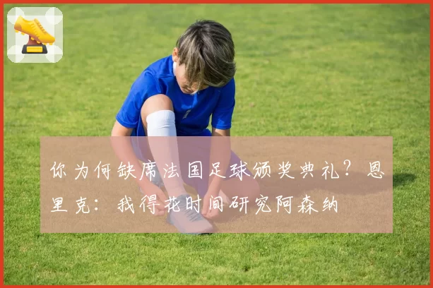 你为何缺席法国足球颁奖典礼？恩里克：我得花时间研究阿森纳