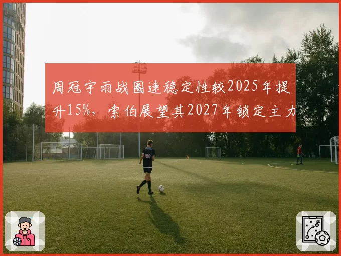 周冠宇雨战圈速稳定性较2025年提升15%,索伯展望其2027年锁定主力席位