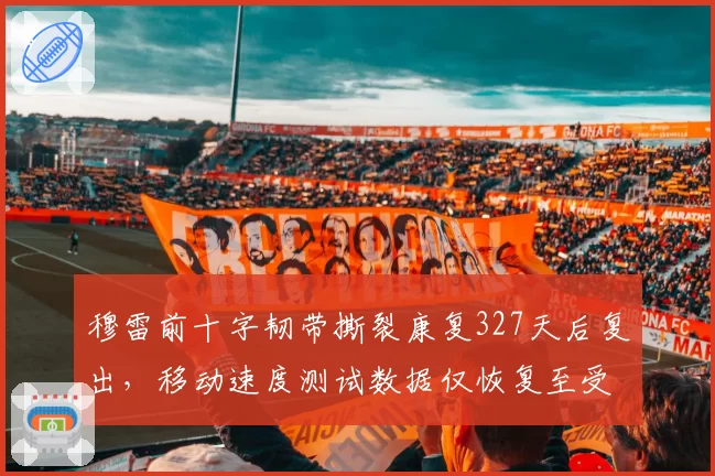 穆雷前十字韧带撕裂康复327天后复出,移动速度测试数据仅恢复至受伤前85%