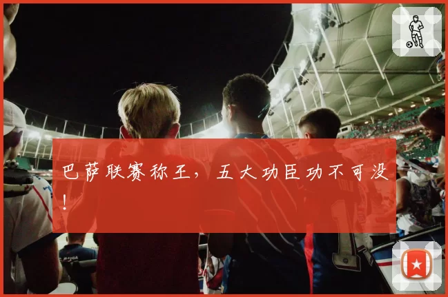 巴萨联赛称王，五大功臣功不可没！